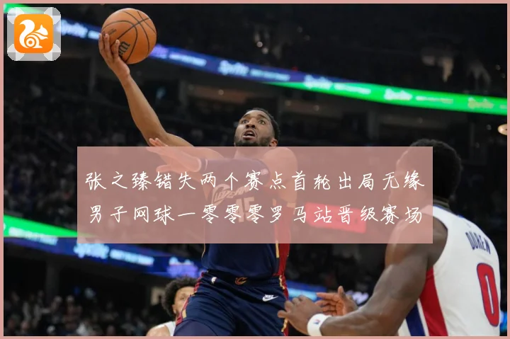 张之臻错失两个赛点首轮出局无缘男子网球一零零零罗马站晋级赛场观察