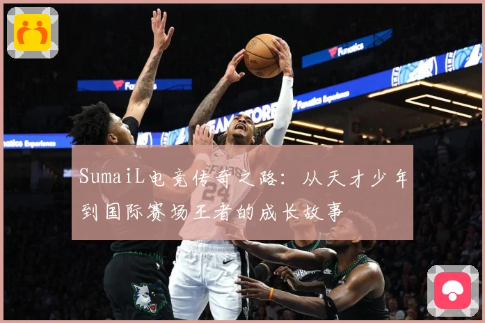 SumaiL电竞传奇之路：从天才少年到国际赛场王者的成长故事