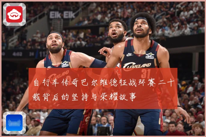 自行车传奇巴尔维德征战环赛二十载背后的坚持与荣耀故事
