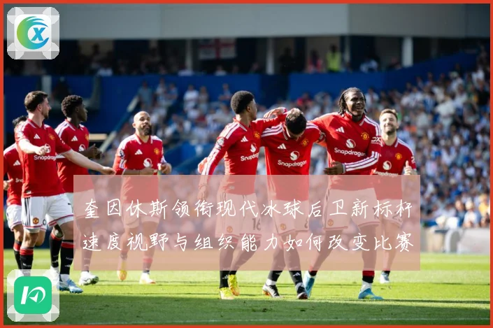 奎因休斯领衔现代冰球后卫新标杆速度视野与组织能力如何改变比赛格局