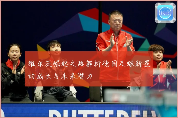 维尔茨崛起之路解析德国足球新星的成长与未来潜力