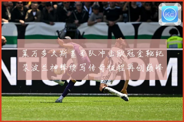 莱万多夫斯基率队冲击欧冠金靴纪录波兰神锋续写传奇征程再创巅峰