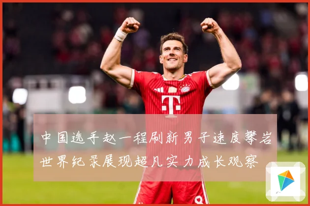 中国选手赵一程刷新男子速度攀岩世界纪录展现超凡实力成长观察