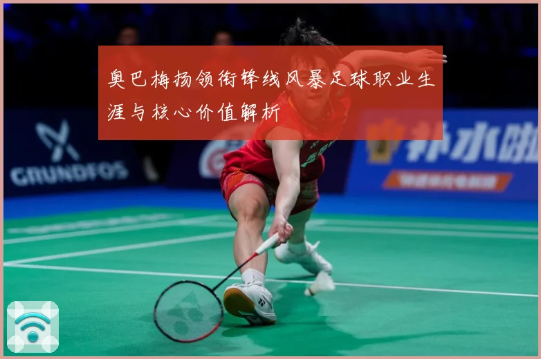 奥巴梅扬领衔锋线风暴足球职业生涯与核心价值解析