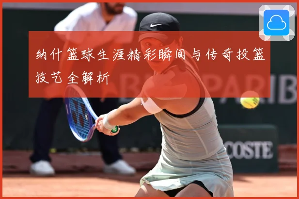 纳什篮球生涯精彩瞬间与传奇投篮技艺全解析