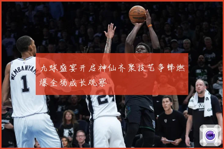 九球盛宴开启神仙齐聚技艺争锋燃爆全场成长观察