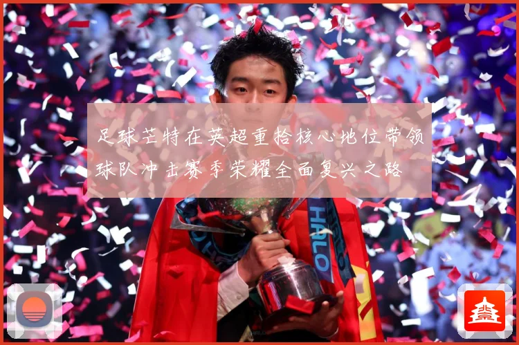足球芒特在英超重拾核心地位带领球队冲击赛季荣耀全面复兴之路