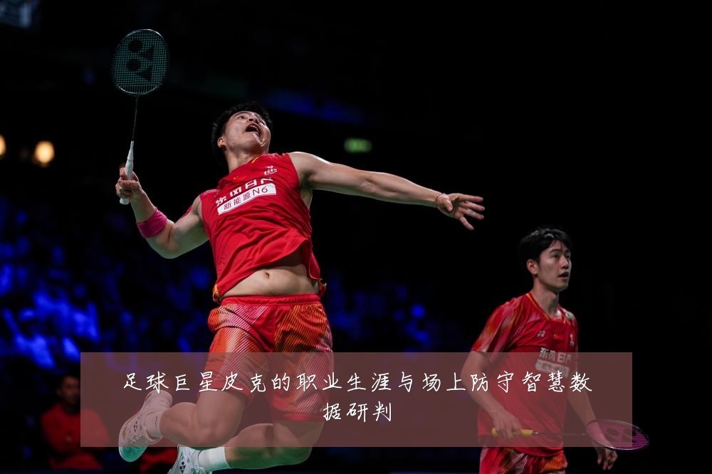 足球巨星皮克的职业生涯与场上防守智慧数据研判
