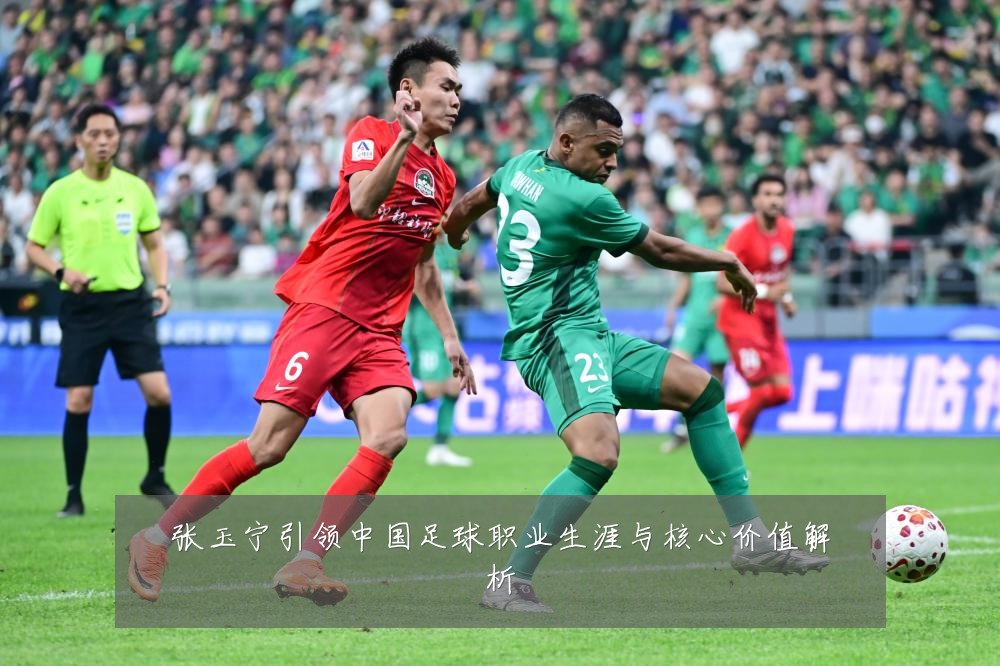 张玉宁引领中国足球职业生涯与核心价值解析