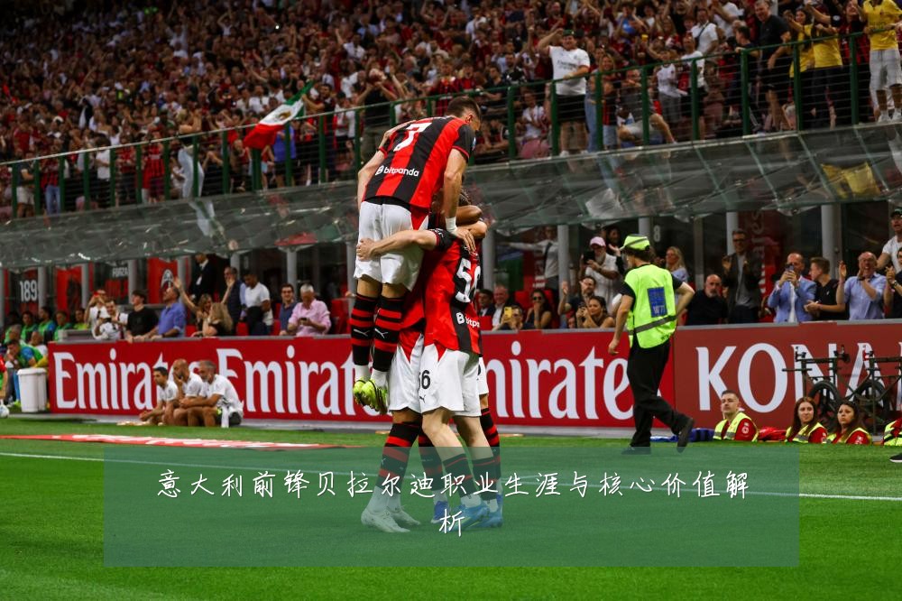 意大利前锋贝拉尔迪职业生涯与核心价值解析
