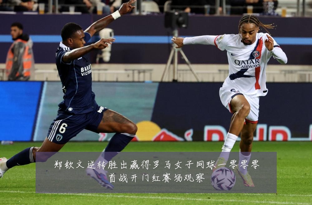郑钦文逆转胜出赢得罗马女子网球一零零零首战开门红赛场观察